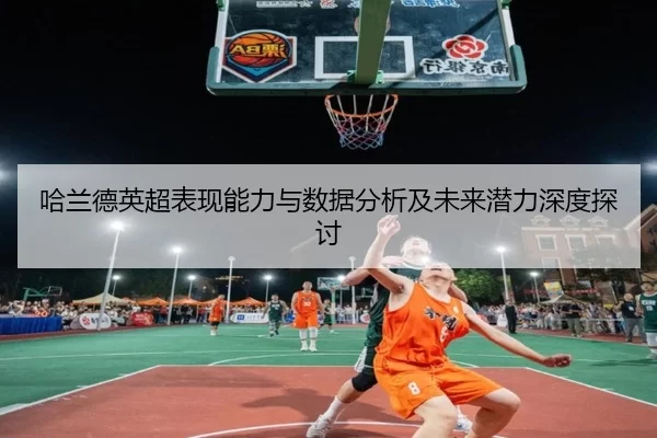 哈兰德英超表现能力与数据分析及未来潜力深度探讨
