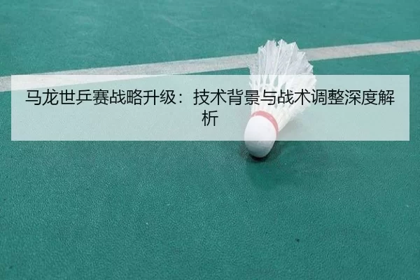 马龙世乒赛战略升级：技术背景与战术调整深度解析