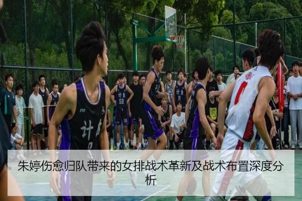 朱婷伤愈归队带来的女排战术革新及战术布置深度分析