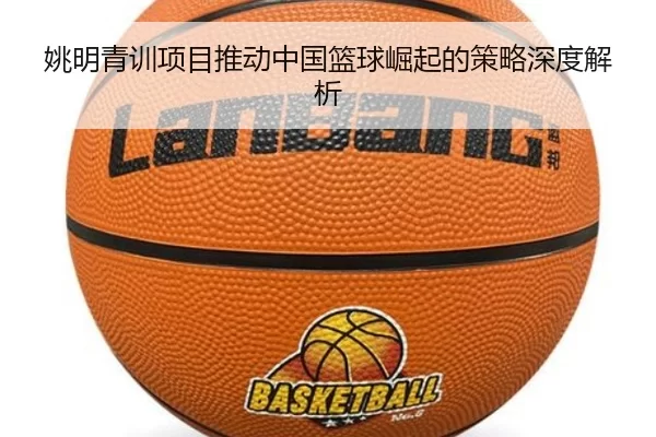 姚明青训项目推动中国篮球崛起的策略深度解析