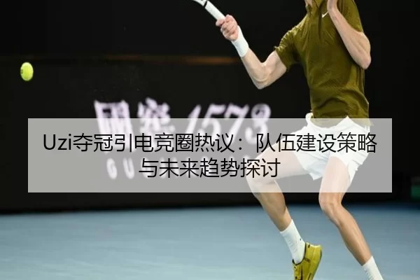 Uzi夺冠引电竞圈热议：队伍建设策略与未来趋势探讨
