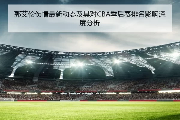 郭艾伦伤情最新动态及其对CBA季后赛排名影响深度分析