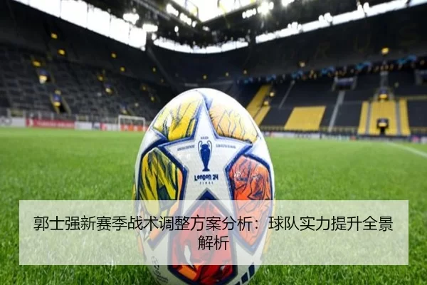 郭士强新赛季战术调整方案分析：球队实力提升全景解析