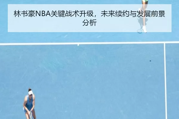 林书豪NBA关键战术升级，未来续约与发展前景分析