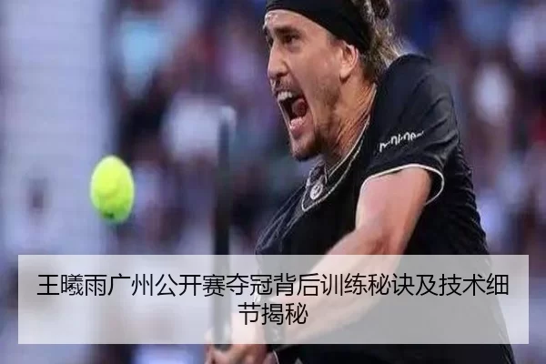 王曦雨广州公开赛夺冠背后训练秘诀及技术细节揭秘