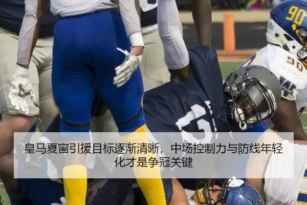 皇马夏窗引援目标逐渐清晰，中场控制力与防线年轻化才是争冠关键